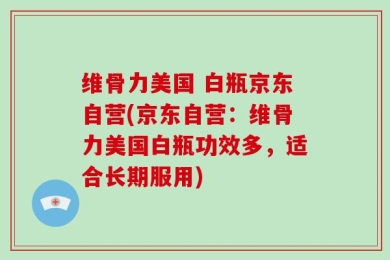 维骨力美国 白瓶京东自营(京东自营：维骨力美国白瓶功效多，适合长期服用)