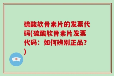 硫酸软骨素片的发票代码(硫酸软骨素片发票代码：如何辨别正品？)