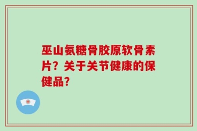 巫山氨糖骨胶原软骨素片？关于关节健康的保健品？