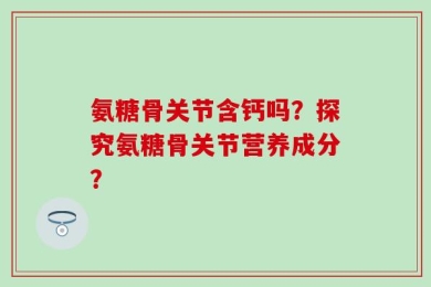 氨糖骨关节含钙吗？探究氨糖骨关节营养成分？