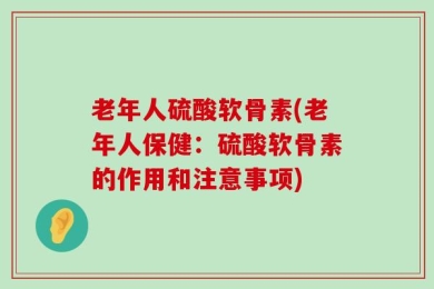 老年人硫酸软骨素(老年人保健：硫酸软骨素的作用和注意事项)