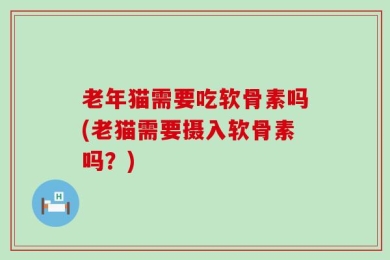 老年猫需要吃软骨素吗(老猫需要摄入软骨素吗？)