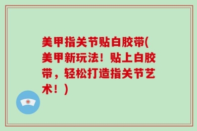 美甲指关节贴白胶带(美甲新玩法！贴上白胶带，轻松打造指关节艺术！)