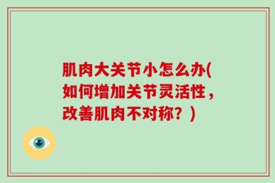 肌肉大关节小怎么办(如何增加关节灵活性，改善肌肉不对称？)