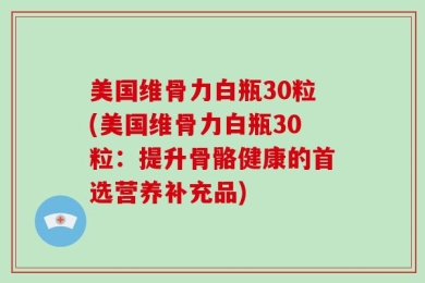 美国维骨力白瓶30粒(美国维骨力白瓶30粒：提升骨骼健康的首选营养补充品)