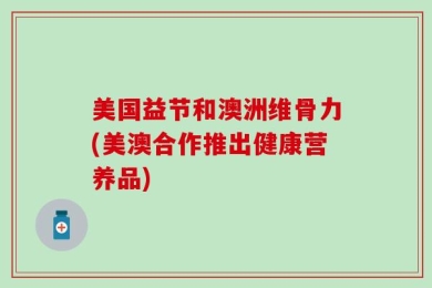 美国益节和澳洲维骨力(美澳合作推出健康营养品)