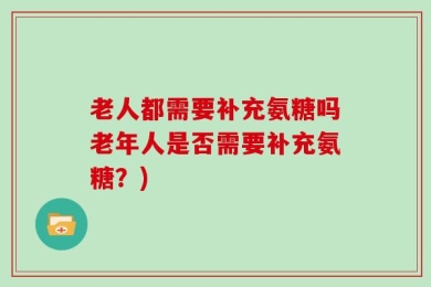老人都需要补充氨糖吗老年人是否需要补充氨糖？)