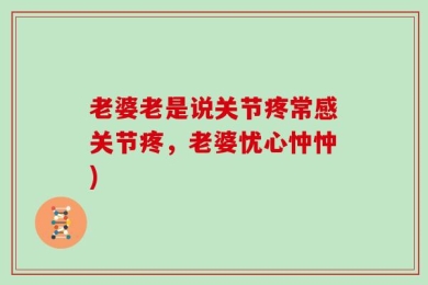 老婆老是说关节疼常感关节疼，老婆忧心忡忡)