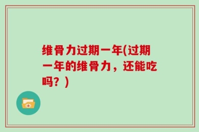 维骨力过期一年(过期一年的维骨力，还能吃吗？)