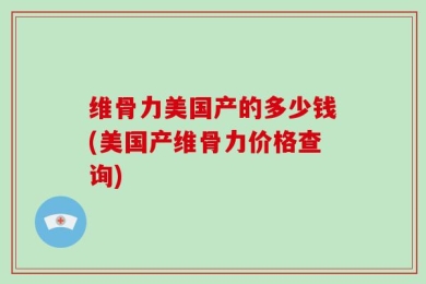 维骨力美国产的多少钱(美国产维骨力价格查询)