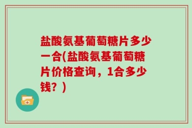盐酸氨基葡萄糖片多少一合(盐酸氨基葡萄糖片价格查询，1合多少钱？)