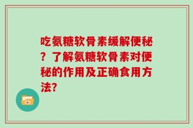 吃氨糖软骨素缓解便秘？了解氨糖软骨素对便秘的作用及正确食用方法？