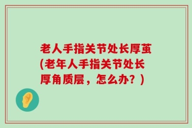 老人手指关节处长厚茧(老年人手指关节处长厚角质层，怎么办？)