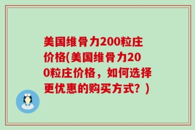 美国维骨力200粒庄价格(美国维骨力200粒庄价格，如何选择更优惠的购买方式？)