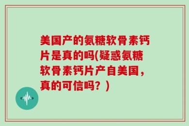 美国产的氨糖软骨素钙片是真的吗(疑惑氨糖软骨素钙片产自美国，真的可信吗？)