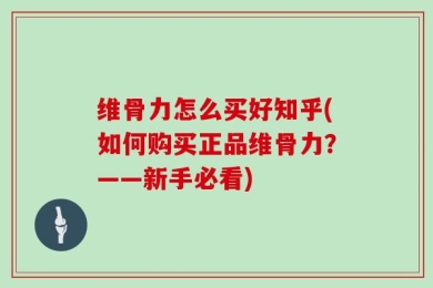 维骨力怎么买好知乎(如何购买正品维骨力？——新手必看)