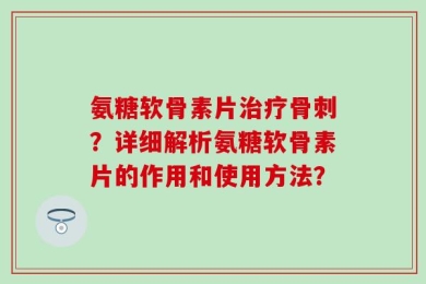 氨糖软骨素片治疗骨刺？详细解析氨糖软骨素片的作用和使用方法？