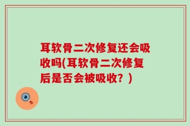 耳软骨二次修复还会吸收吗(耳软骨二次修复后是否会被吸收？)