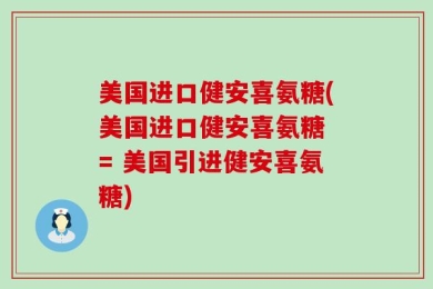 美国进口健安喜氨糖(美国进口健安喜氨糖 = 美国引进健安喜氨糖)