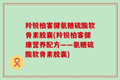 羚锐柏客健氨糖硫酸软骨素胶囊(羚锐柏客健康营养配方——氨糖硫酸软骨素胶囊)
