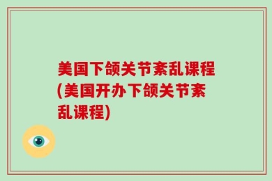 美国下颌关节紊乱课程(美国开办下颌关节紊乱课程)