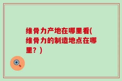 维骨力产地在哪里看(维骨力的制造地点在哪里？)