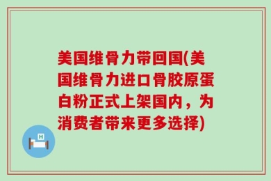 美国维骨力带回国(美国维骨力进口骨胶原蛋白粉正式上架国内，为消费者带来更多选择)