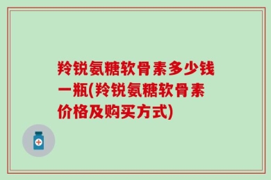 羚锐氨糖软骨素多少钱一瓶(羚锐氨糖软骨素价格及购买方式)