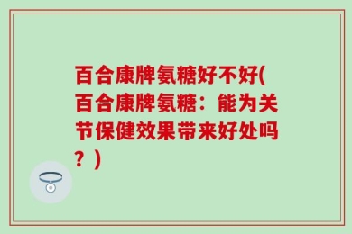 百合康牌氨糖好不好(百合康牌氨糖：能为关节保健效果带来好处吗？)