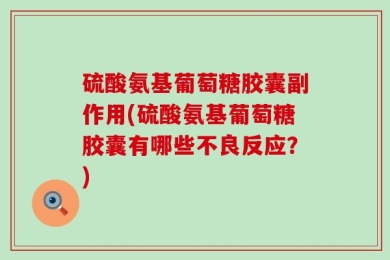 硫酸氨基葡萄糖胶囊副作用(硫酸氨基葡萄糖胶囊有哪些不良反应？)