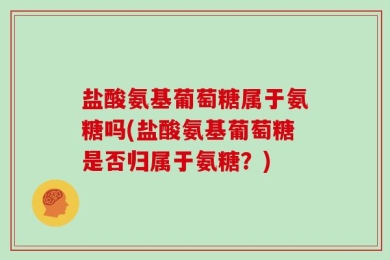 盐酸氨基葡萄糖属于氨糖吗(盐酸氨基葡萄糖是否归属于氨糖？)