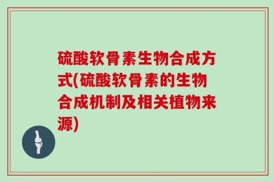 硫酸软骨素生物合成方式(硫酸软骨素的生物合成机制及相关植物来源)