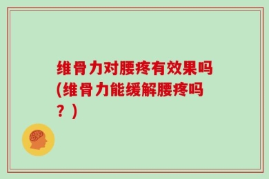 维骨力对腰疼有效果吗(维骨力能缓解腰疼吗？)