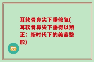 耳软骨鼻尖下垂修复(耳软骨鼻尖下垂得以矫正：新时代下的美容整形)