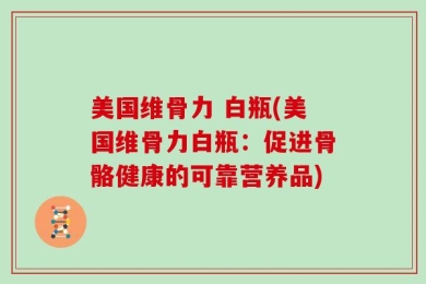 美国维骨力 白瓶(美国维骨力白瓶：促进骨骼健康的可靠营养品)