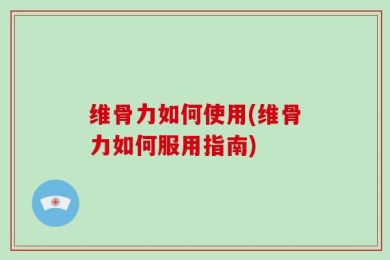维骨力如何使用(维骨力如何服用指南)