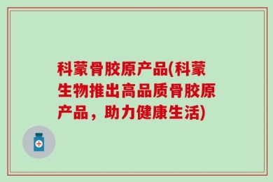 科蒙骨胶原产品(科蒙生物推出高品质骨胶原产品，助力健康生活)