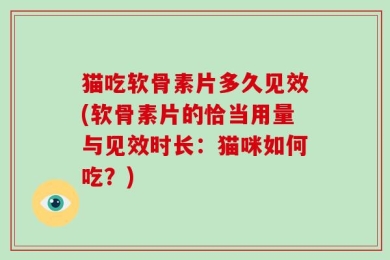 猫吃软骨素片多久见效(软骨素片的恰当用量与见效时长：猫咪如何吃？)