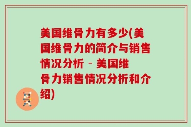 美国维骨力有多少(美国维骨力的简介与销售情况分析 - 美国维骨力销售情况分析和介绍)