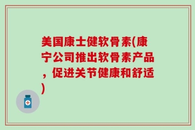 美国康士健软骨素(康宁公司推出软骨素产品，促进关节健康和舒适)