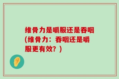 维骨力是嚼服还是吞咽(维骨力：吞咽还是嚼服更有效？)