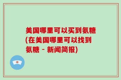 美国哪里可以买到氨糖(在美国哪里可以找到氨糖 - 新闻简报)