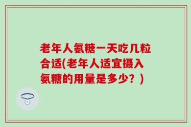 老年人氨糖一天吃几粒合适(老年人适宜摄入氨糖的用量是多少？)