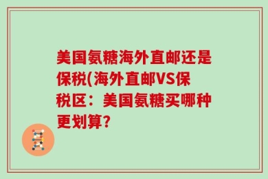 美国氨糖海外直邮还是保税(海外直邮VS保税区：美国氨糖买哪种更划算？