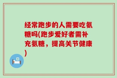 经常跑步的人需要吃氨糖吗(跑步爱好者需补充氨糖，提高关节健康)