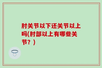 肘关节以下还关节以上吗(肘部以上有哪些关节？)