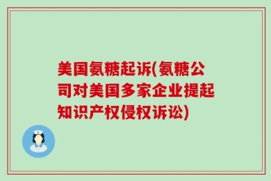 美国氨糖起诉(氨糖公司对美国多家企业提起知识产权侵权诉讼)