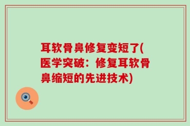 耳软骨鼻修复变短了(医学突破：修复耳软骨鼻缩短的先进技术)