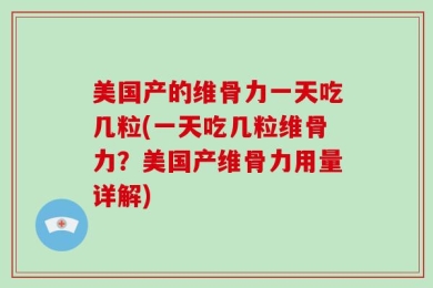 美国产的维骨力一天吃几粒(一天吃几粒维骨力？美国产维骨力用量详解)