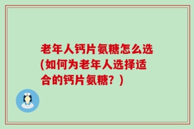 老年人钙片氨糖怎么选(如何为老年人选择适合的钙片氨糖？)